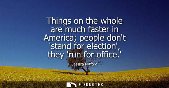 Small: Things on the whole are much faster in America people dont stand for election, they run for office.