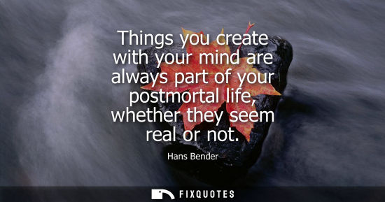 Small: Things you create with your mind are always part of your postmortal life, whether they seem real or not