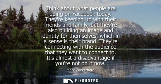 Small: Think about what people are doing on Facebook today. Theyre keeping up with their friends and family, but they