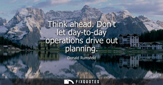 Small: Think ahead. Dont let day-to-day operations drive out planning