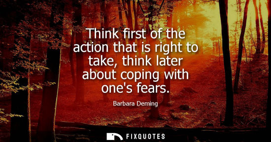 Small: Think first of the action that is right to take, think later about coping with ones fears
