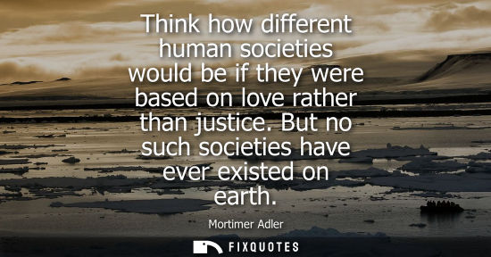 Small: Think how different human societies would be if they were based on love rather than justice. But no suc