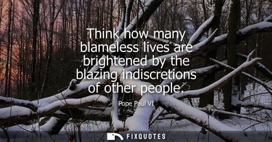 Small: Think how many blameless lives are brightened by the blazing indiscretions of other people