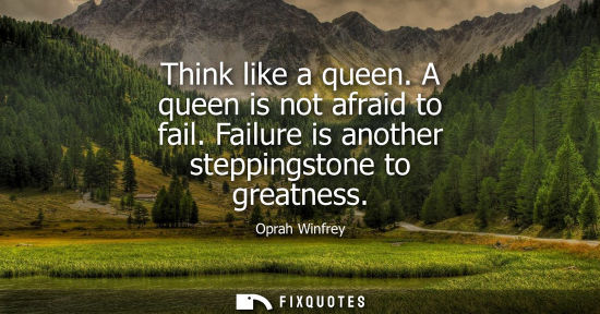 Small: Think like a queen. A queen is not afraid to fail. Failure is another steppingstone to greatness