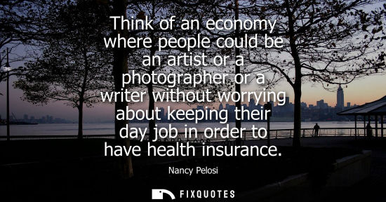 Small: Think of an economy where people could be an artist or a photographer or a writer without worrying abou