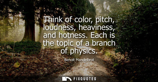 Small: Think of color, pitch, loudness, heaviness, and hotness. Each is the topic of a branch of physics