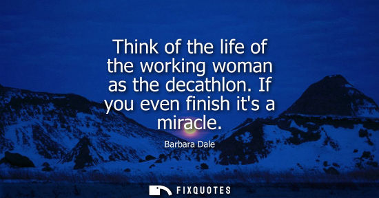 Small: Think of the life of the working woman as the decathlon. If you even finish its a miracle