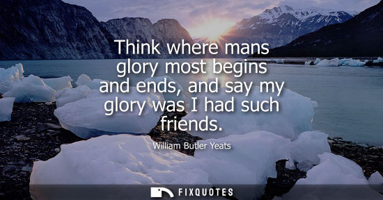 Small: Think where mans glory most begins and ends, and say my glory was I had such friends