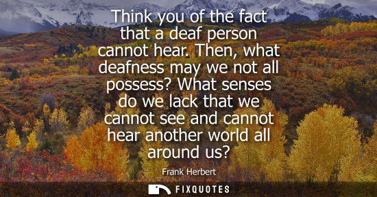Small: Think you of the fact that a deaf person cannot hear. Then, what deafness may we not all possess? What 