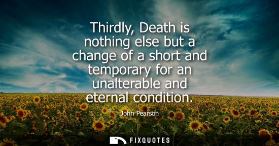 Small: Thirdly, Death is nothing else but a change of a short and temporary for an unalterable and eternal con