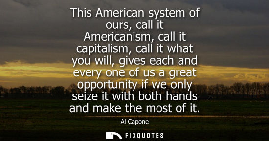 Small: This American system of ours, call it Americanism, call it capitalism, call it what you will, gives eac