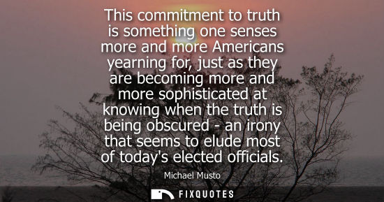 Small: This commitment to truth is something one senses more and more Americans yearning for, just as they are