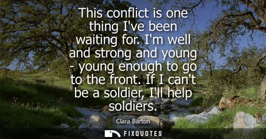 Small: This conflict is one thing Ive been waiting for. Im well and strong and young - young enough to go to t
