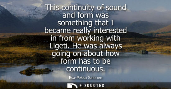 Small: This continuity of sound and form was something that I became really interested in from working with Ligeti.