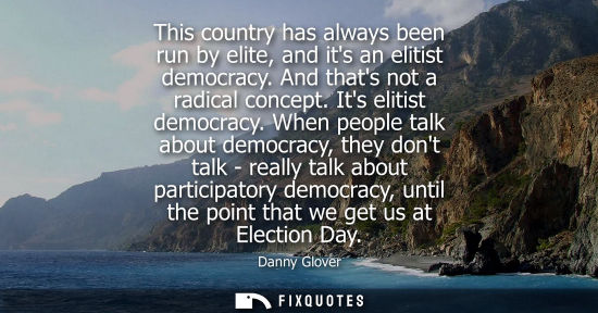 Small: This country has always been run by elite, and its an elitist democracy. And thats not a radical concep