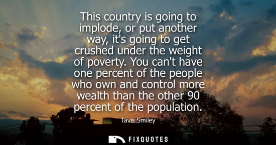 Small: This country is going to implode, or put another way, its going to get crushed under the weight of pove
