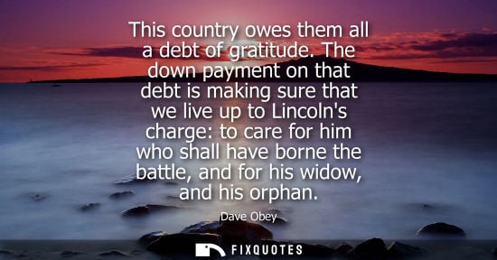 Small: This country owes them all a debt of gratitude. The down payment on that debt is making sure that we live up t