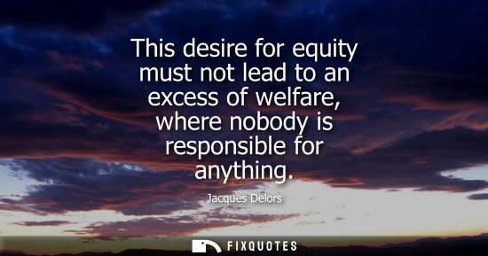 Small: This desire for equity must not lead to an excess of welfare, where nobody is responsible for anything