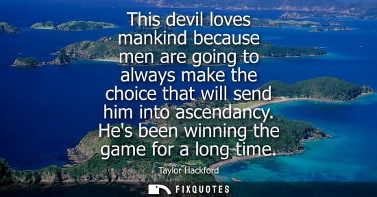 Small: This devil loves mankind because men are going to always make the choice that will send him into ascend