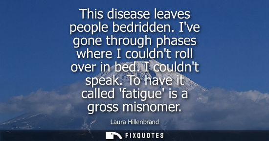 Small: This disease leaves people bedridden. Ive gone through phases where I couldnt roll over in bed. I could