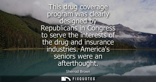 Small: This drug coverage program was clearly designed by Republicans in Congress to serve the interests of the drug 
