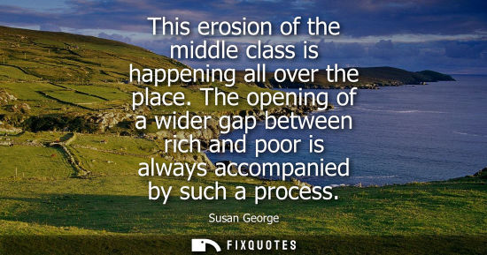 Small: This erosion of the middle class is happening all over the place. The opening of a wider gap between ri