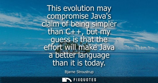 Small: This evolution may compromise Javas claim of being simpler than C++, but my guess is that the effort wi