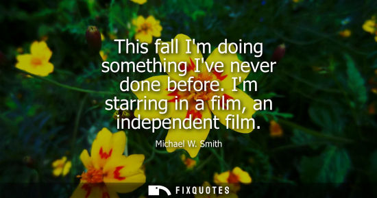 Small: This fall Im doing something Ive never done before. Im starring in a film, an independent film