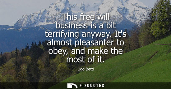 Small: This free will business is a bit terrifying anyway. Its almost pleasanter to obey, and make the most of
