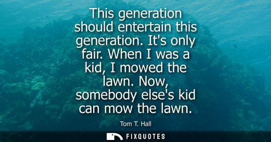 Small: This generation should entertain this generation. Its only fair. When I was a kid, I mowed the lawn. No