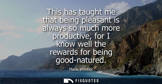 Small: This has taught me that being pleasant is always so much more productive, for I know well the rewards f
