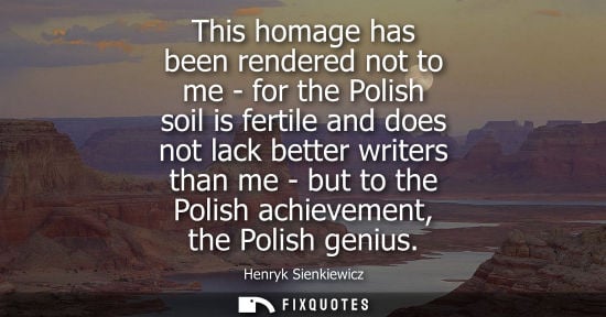 Small: This homage has been rendered not to me - for the Polish soil is fertile and does not lack better write