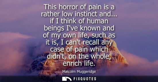 Small: This horror of pain is a rather low instinct and... if I think of human beings Ive known and of my own 
