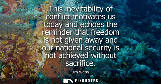 Small: This inevitability of conflict motivates us today and echoes the reminder that freedom is not given awa