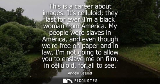 Small: This is a career about images. Its celluloid they last for ever. Im a black woman from America.