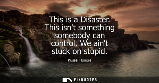 Small: This is a Disaster. This isnt something somebody can control. We aint stuck on stupid