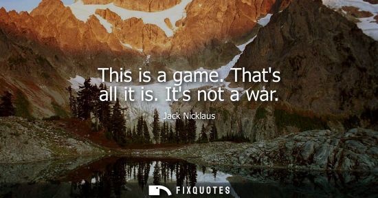 Small: This is a game. Thats all it is. Its not a war