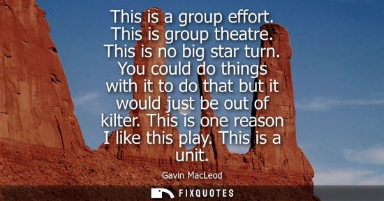 Small: This is a group effort. This is group theatre. This is no big star turn. You could do things with it to