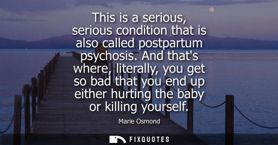 Small: This is a serious, serious condition that is also called postpartum psychosis. And thats where, literally, you