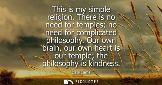 Small: This is my simple religion. There is no need for temples no need for complicated philosophy. Our own br