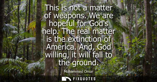 Small: This is not a matter of weapons. We are hopeful for Gods help. The real matter is the extinction of America. A