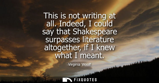 Small: This is not writing at all. Indeed, I could say that Shakespeare surpasses literature altogether, if I knew wh