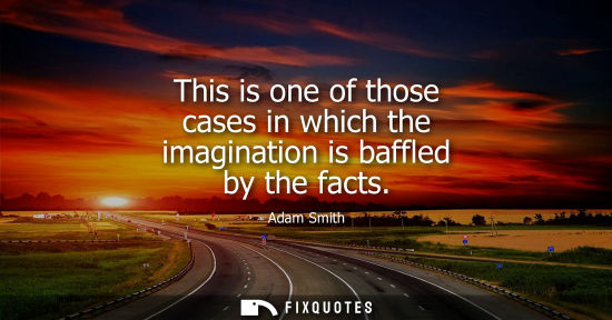 Small: This is one of those cases in which the imagination is baffled by the facts