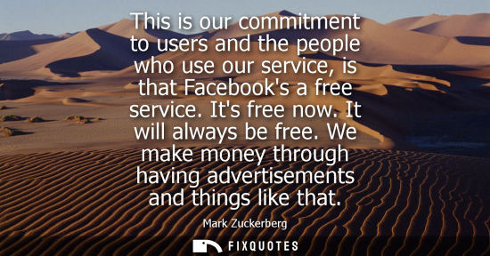 Small: This is our commitment to users and the people who use our service, is that Facebooks a free service. I