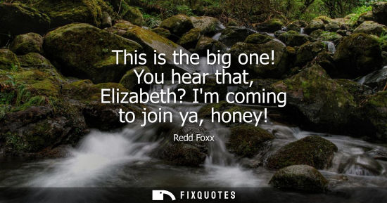 Small: This is the big one! You hear that, Elizabeth? Im coming to join ya, honey!