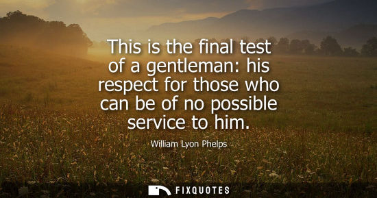 Small: This is the final test of a gentleman: his respect for those who can be of no possible service to him