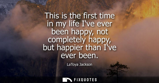 Small: This is the first time in my life Ive ever been happy, not completely happy, but happier than Ive ever 