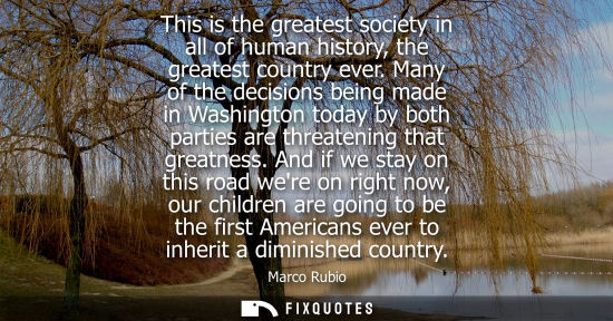 Small: This is the greatest society in all of human history, the greatest country ever. Many of the decisions being m