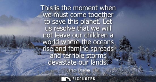 Small: This is the moment when we must come together to save this planet. Let us resolve that we will not leav