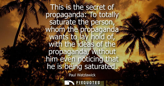 Small: This is the secret of propaganda: To totally saturate the person, whom the propaganda wants to lay hold